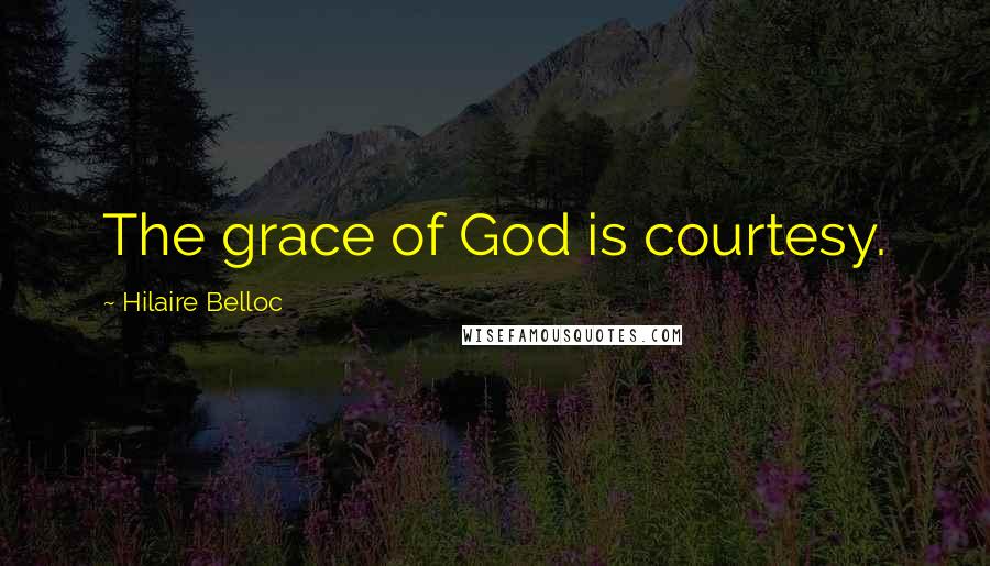 Hilaire Belloc quotes: The grace of God is courtesy.