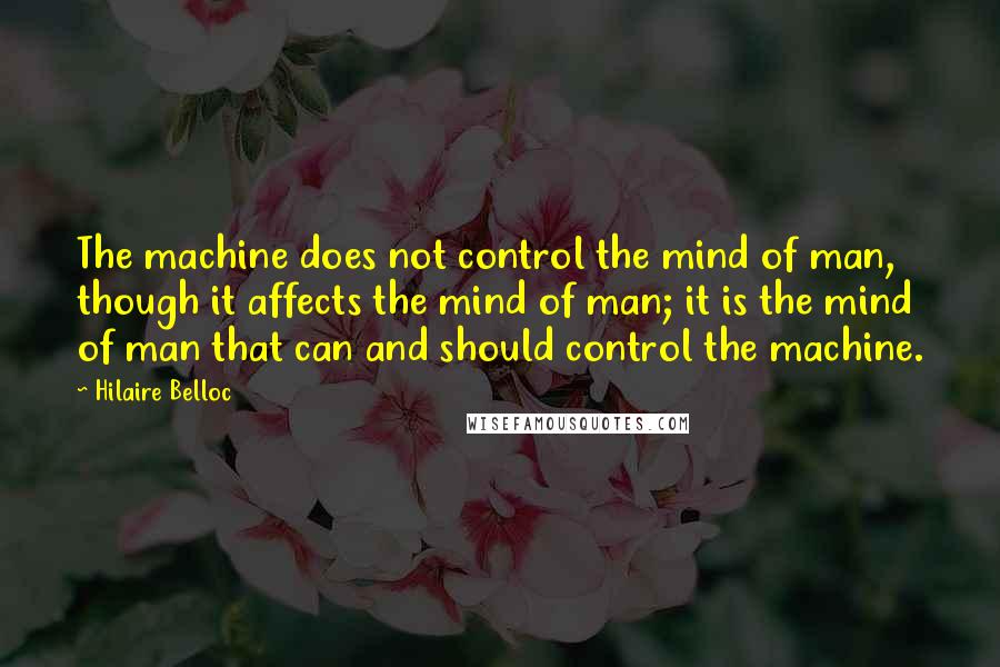 Hilaire Belloc quotes: The machine does not control the mind of man, though it affects the mind of man; it is the mind of man that can and should control the machine.