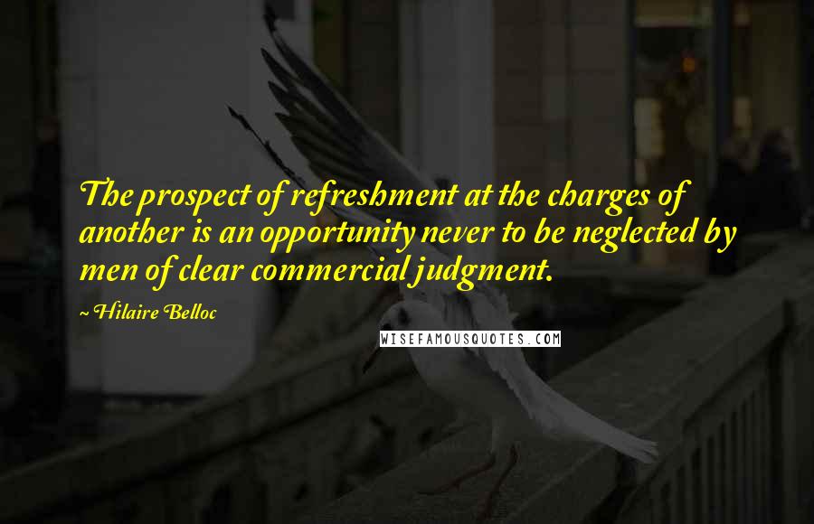 Hilaire Belloc quotes: The prospect of refreshment at the charges of another is an opportunity never to be neglected by men of clear commercial judgment.