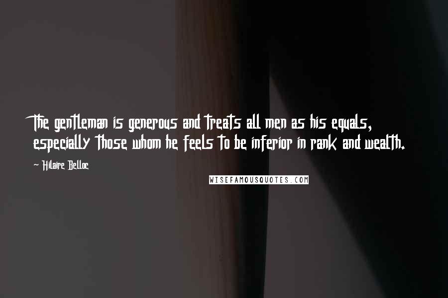 Hilaire Belloc quotes: The gentleman is generous and treats all men as his equals, especially those whom he feels to be inferior in rank and wealth.