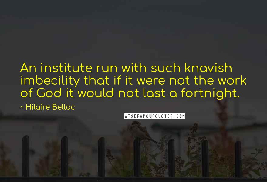 Hilaire Belloc quotes: An institute run with such knavish imbecility that if it were not the work of God it would not last a fortnight.