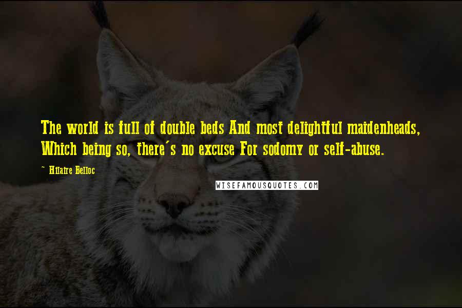 Hilaire Belloc quotes: The world is full of double beds And most delightful maidenheads, Which being so, there's no excuse For sodomy or self-abuse.