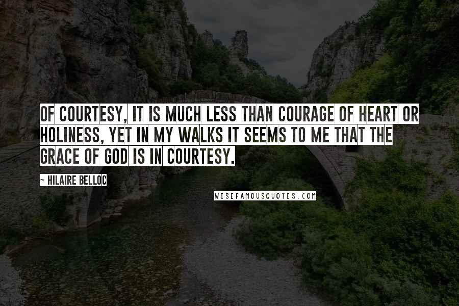 Hilaire Belloc quotes: Of courtesy, it is much less Than courage of heart or holiness, Yet in my walks it seems to me That the Grace of God is in courtesy.