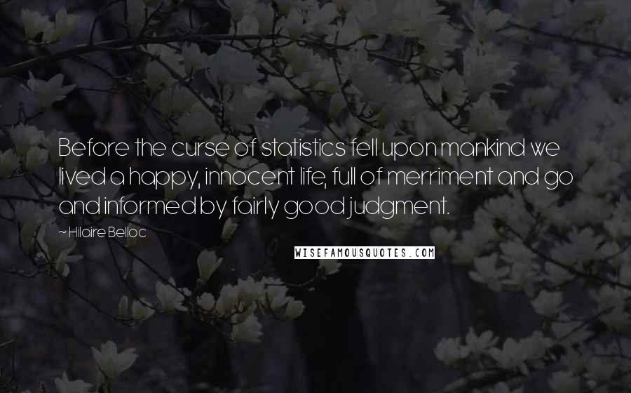 Hilaire Belloc quotes: Before the curse of statistics fell upon mankind we lived a happy, innocent life, full of merriment and go and informed by fairly good judgment.