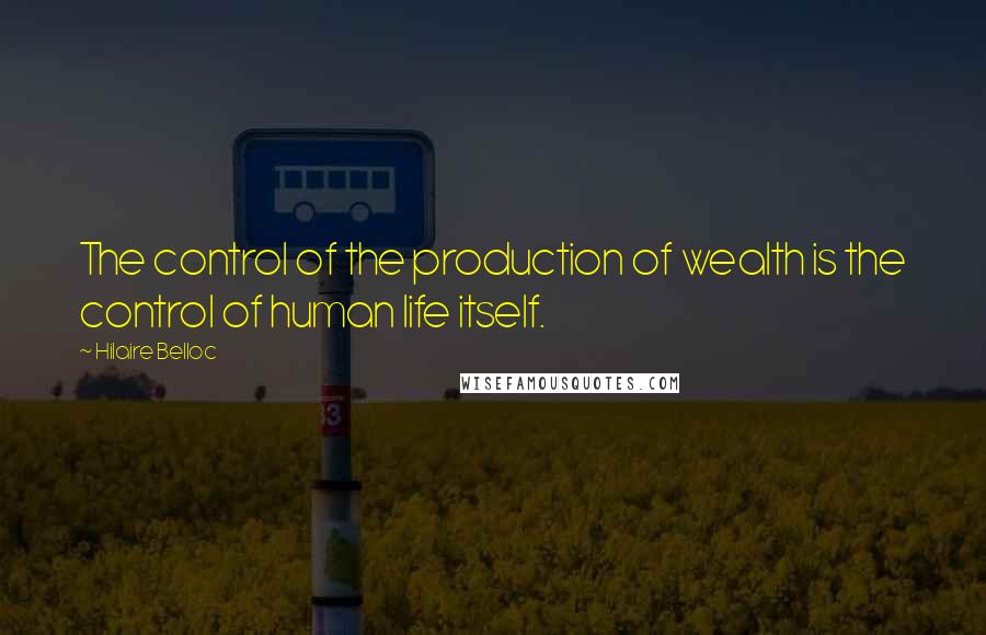 Hilaire Belloc quotes: The control of the production of wealth is the control of human life itself.