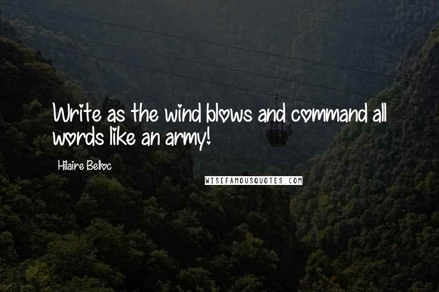 Hilaire Belloc quotes: Write as the wind blows and command all words like an army!
