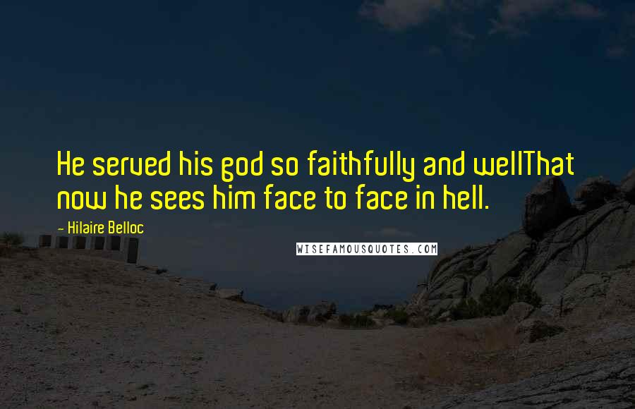 Hilaire Belloc quotes: He served his god so faithfully and wellThat now he sees him face to face in hell.