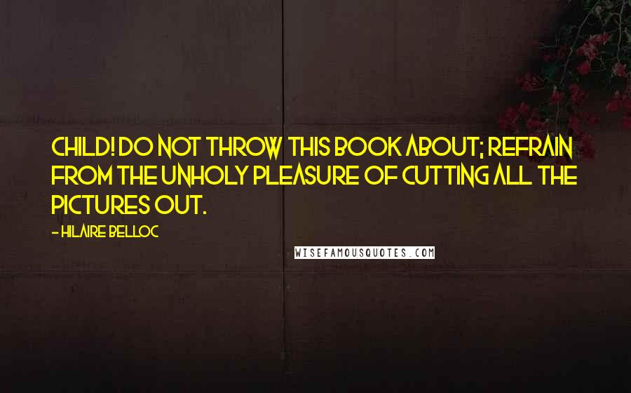 Hilaire Belloc quotes: Child! Do not throw this book about; refrain from the unholy pleasure of cutting all the pictures out.