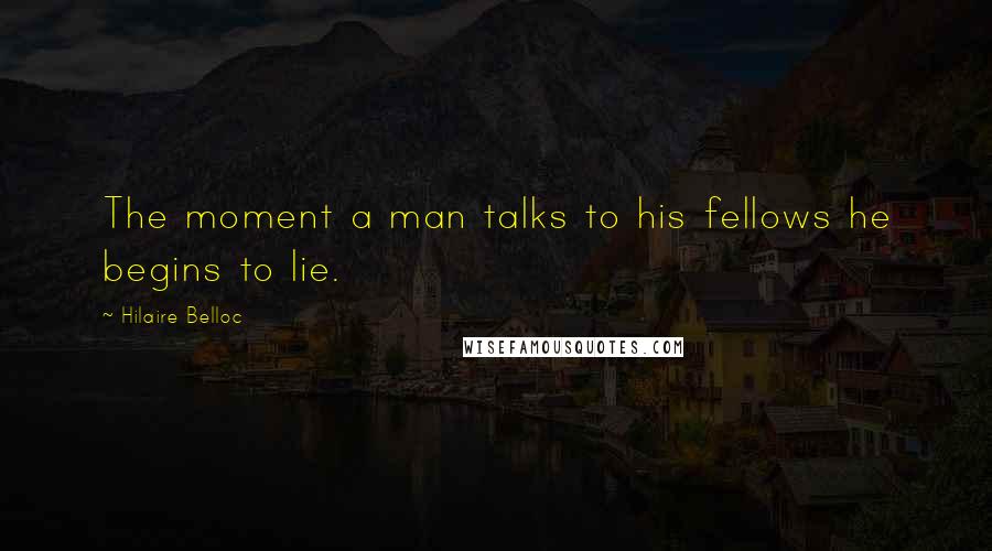 Hilaire Belloc quotes: The moment a man talks to his fellows he begins to lie.