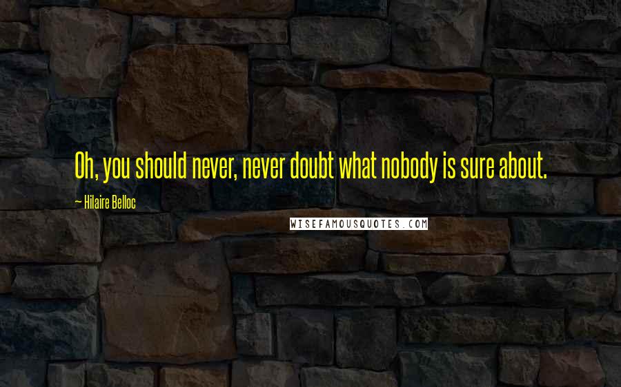 Hilaire Belloc quotes: Oh, you should never, never doubt what nobody is sure about.