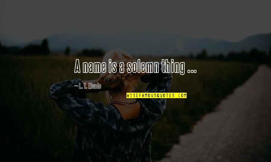 Hilangnya Terumbu Quotes By L. T. Meade: A name is a solemn thing ... Hilangnya Terumbu Quotes By L. T. Meade: A name is a solemn thing ...