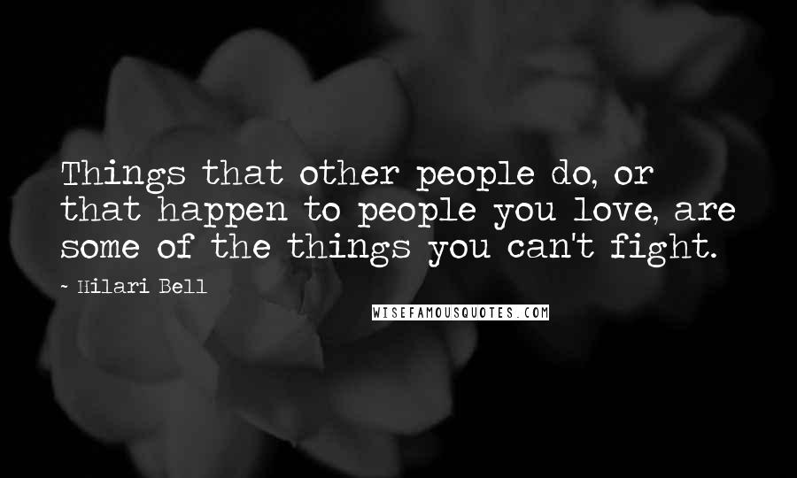Hilari Bell quotes: Things that other people do, or that happen to people you love, are some of the things you can't fight.