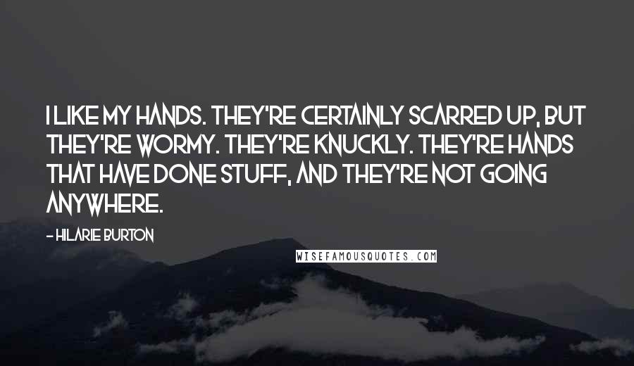 Hilarie Burton quotes: I like my hands. They're certainly scarred up, but they're wormy. They're knuckly. They're hands that have done stuff, and they're not going anywhere. Hilarie Burton quotes: I like my hands. They're certainly scarred up, but they're wormy. They're knuckly. They're hands that have done stuff, and they're not going anywhere.