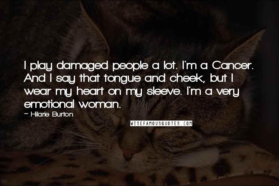 Hilarie Burton quotes: I play damaged people a lot. I'm a Cancer. And I say that tongue and cheek, but I wear my heart on my sleeve. I'm a very emotional woman.