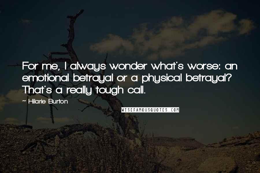 Hilarie Burton quotes: For me, I always wonder what's worse: an emotional betrayal or a physical betrayal? That's a really tough call. Hilarie Burton quotes: For me, I always wonder what's worse: an emotional betrayal or a physical betrayal? That's a really tough call.