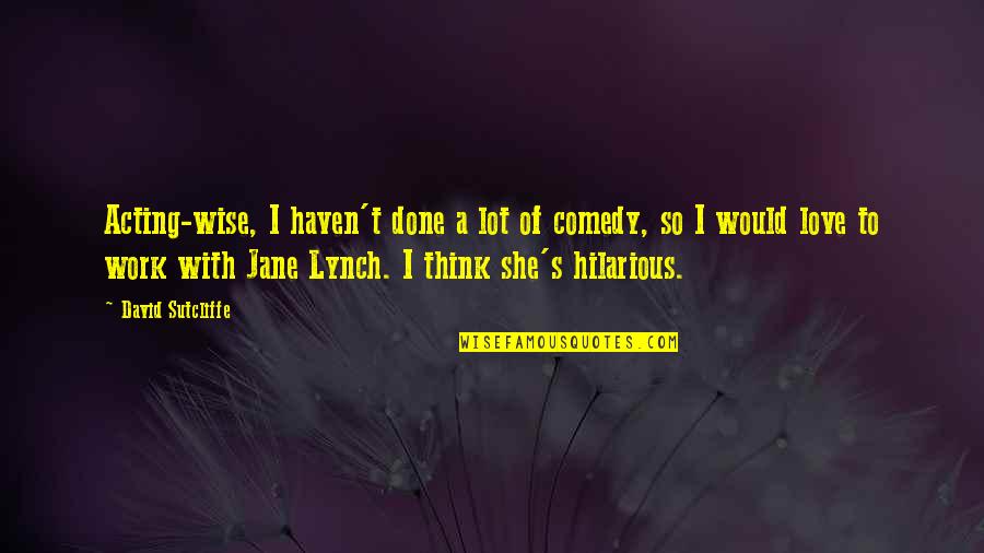 Hilarious Comedy Quotes By David Sutcliffe: Acting-wise, I haven't done a lot of comedy, Hilarious Comedy Quotes By David Sutcliffe: Acting-wise, I haven't done a lot of comedy,