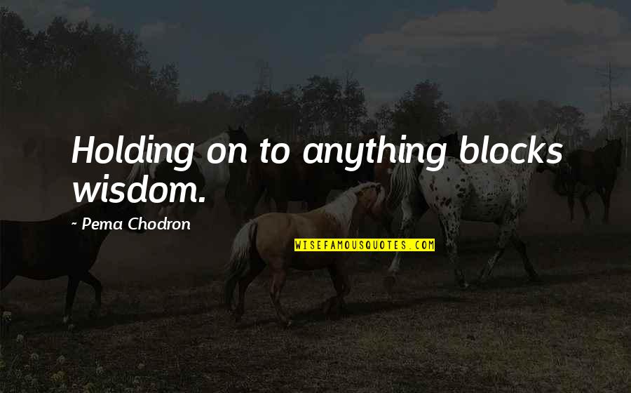 Hilariously Quotes By Pema Chodron: Holding on to anything blocks wisdom.