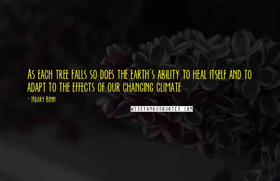 Hilary Benn quotes: As each tree falls so does the earth's ability to heal itself and to adapt to the effects of our changing climate