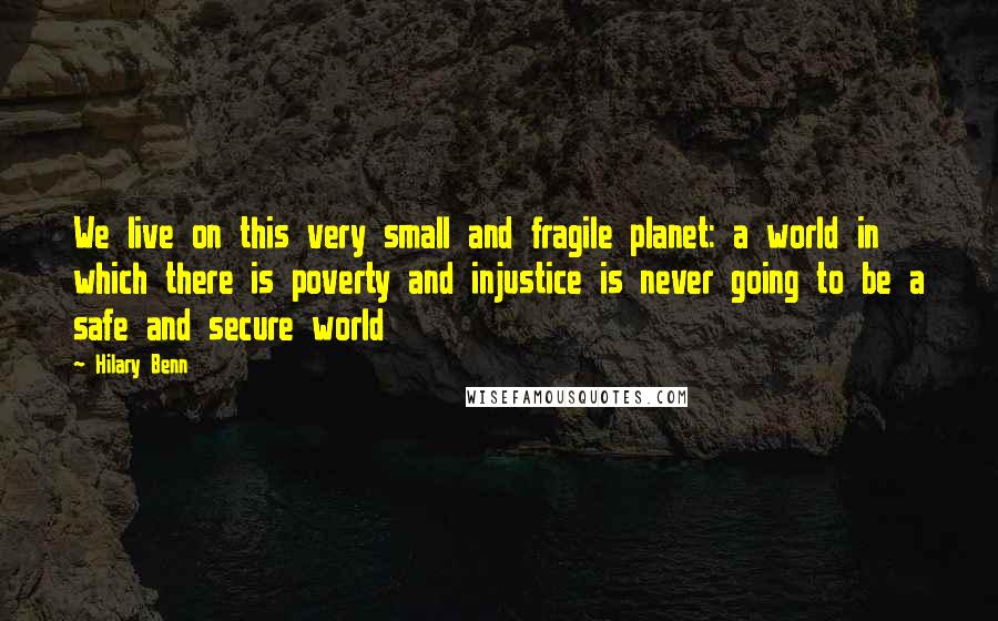 Hilary Benn quotes: We live on this very small and fragile planet: a world in which there is poverty and injustice is never going to be a safe and secure world