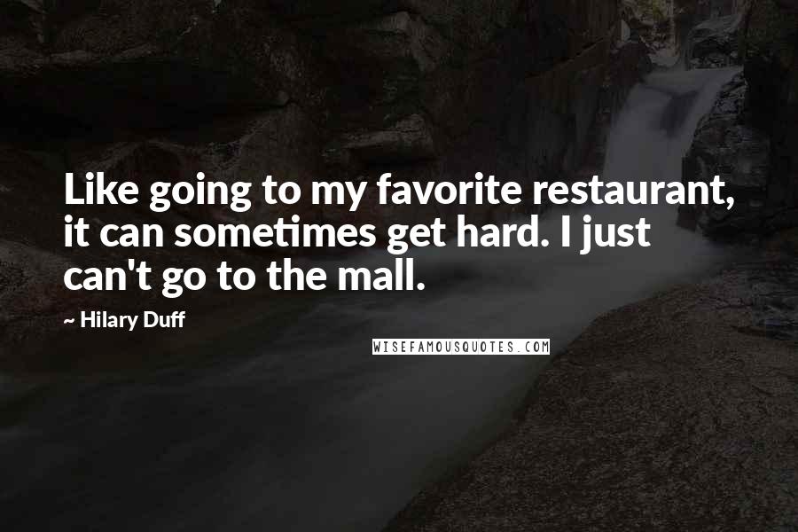 Hilary Duff quotes: Like going to my favorite restaurant, it can sometimes get hard. I just can't go to the mall.