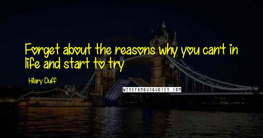 Hilary Duff quotes: Forget about the reasons why you can't in life and start to try