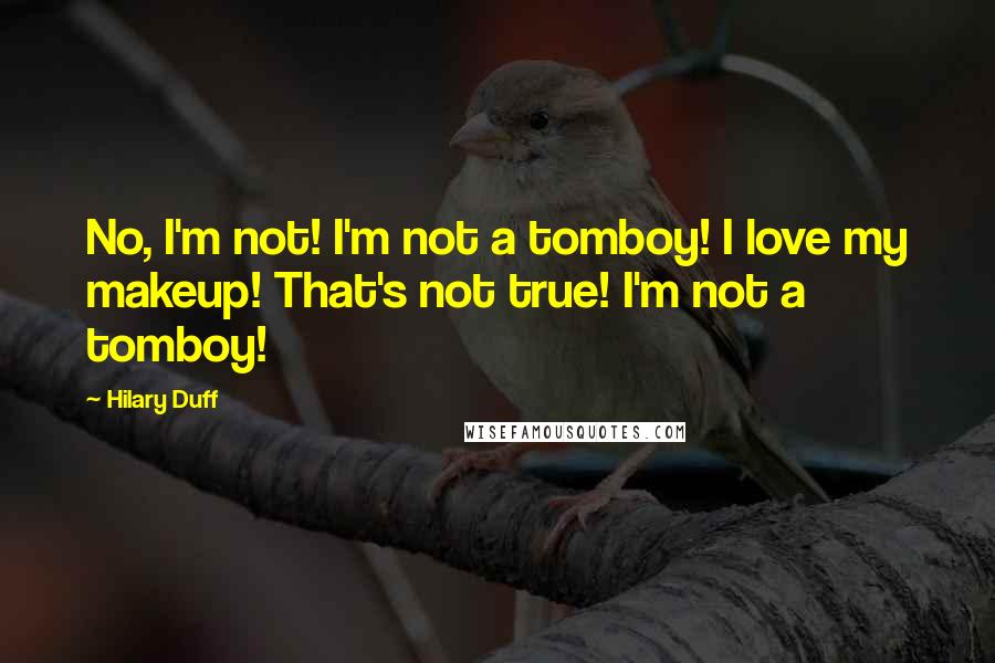 Hilary Duff quotes: No, I'm not! I'm not a tomboy! I love my makeup! That's not true! I'm not a tomboy!