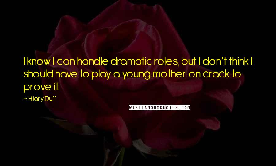 Hilary Duff quotes: I know I can handle dramatic roles, but I don't think I should have to play a young mother on crack to prove it. Hilary Duff quotes: I know I can handle dramatic roles, but I don't think I should have to play a young mother on crack to prove it.