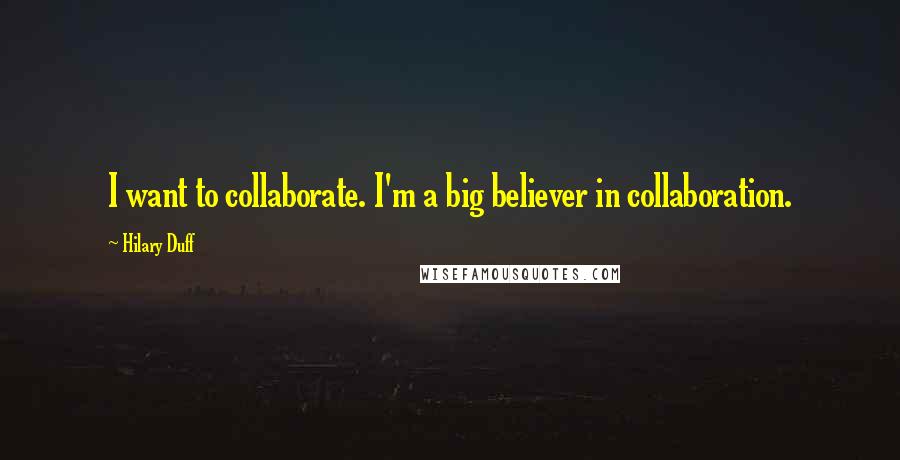 Hilary Duff quotes: I want to collaborate. I'm a big believer in collaboration.