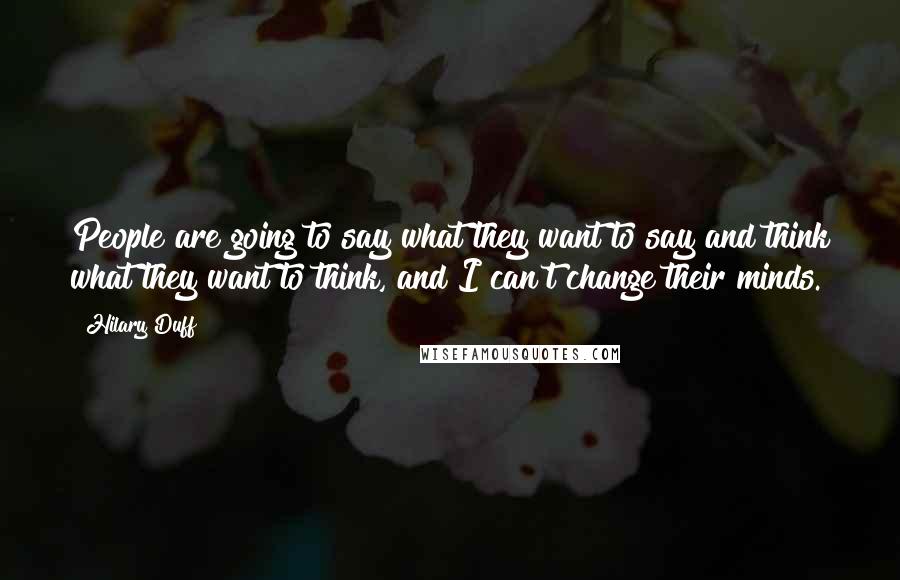 Hilary Duff quotes: People are going to say what they want to say and think what they want to think, and I can't change their minds.