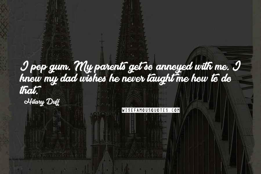 Hilary Duff quotes: I pop gum. My parents get so annoyed with me. I know my dad wishes he never taught me how to do that.