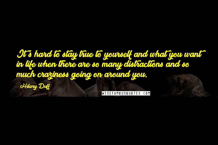 Hilary Duff quotes: It's hard to stay true to yourself and what you want in life when there are so many distractions and so much craziness going on around you. Hilary Duff quotes: It's hard to stay true to yourself and what you want in life when there are so many distractions and so much craziness going on around you.