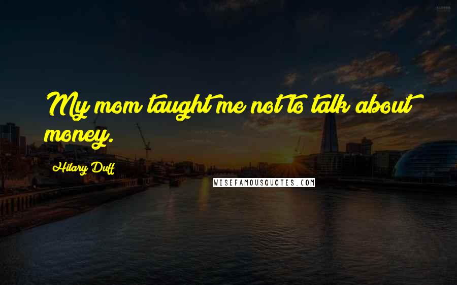 Hilary Duff quotes: My mom taught me not to talk about money.