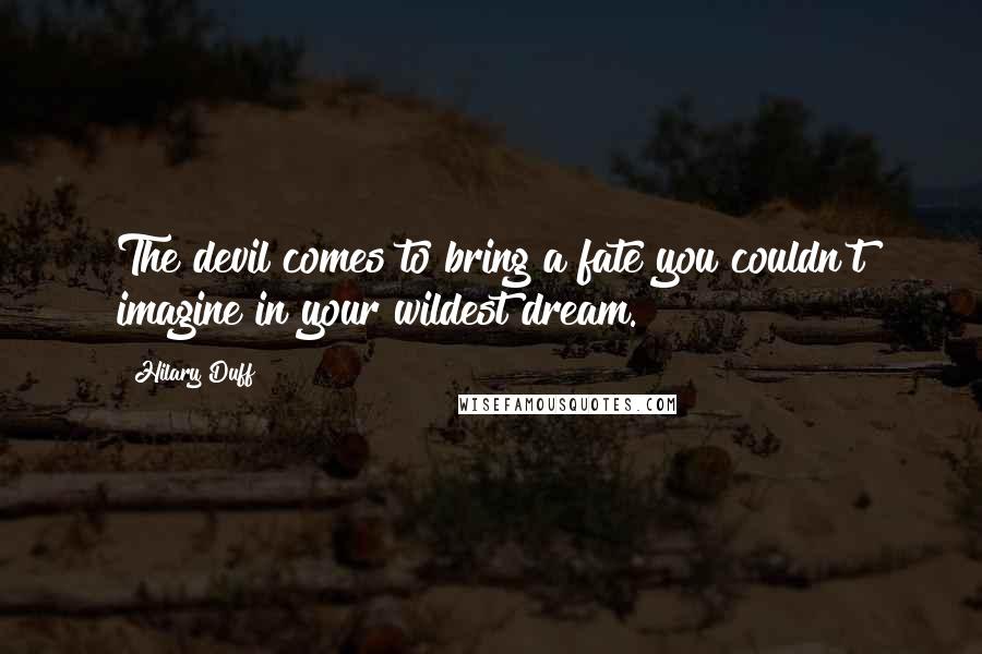 Hilary Duff quotes: The devil comes to bring a fate you couldn't imagine in your wildest dream.