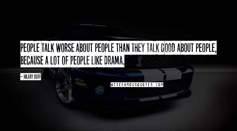 Hilary Duff quotes: People talk worse about people than they talk good about people, because a lot of people like drama. Hilary Duff quotes: People talk worse about people than they talk good about people, because a lot of people like drama.