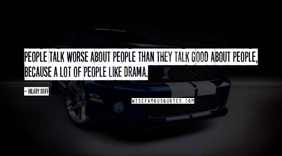 Hilary Duff quotes: People talk worse about people than they talk good about people, because a lot of people like drama.