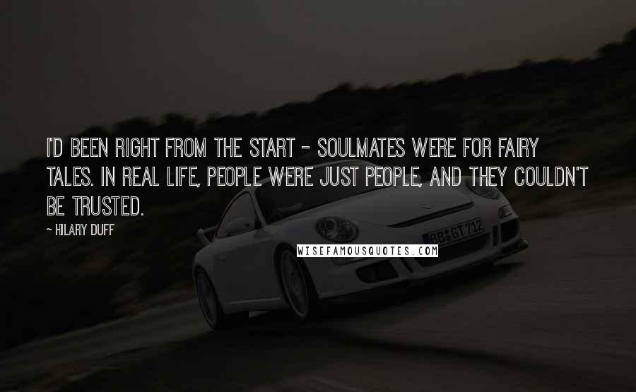 Hilary Duff quotes: I'd been right from the start - soulmates were for fairy tales. In real life, people were just people, and they couldn't be trusted.