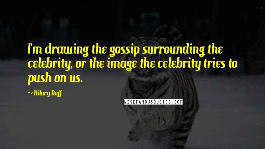 Hilary Duff quotes: I'm drawing the gossip surrounding the celebrity, or the image the celebrity tries to push on us.