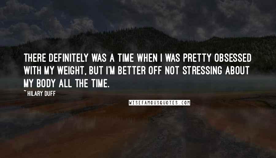 Hilary Duff quotes: There definitely was a time when I was pretty obsessed with my weight, but I'm better off not stressing about my body all the time. Hilary Duff quotes: There definitely was a time when I was pretty obsessed with my weight, but I'm better off not stressing about my body all the time.