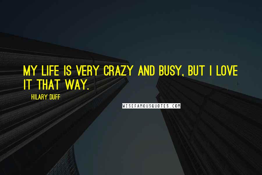 Hilary Duff quotes: My life is very crazy and busy, but I love it that way.