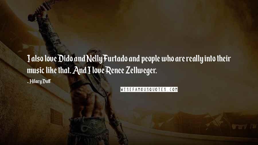 Hilary Duff quotes: I also love Dido and Nelly Furtado and people who are really into their music like that. And I love Renee Zellweger. Hilary Duff quotes: I also love Dido and Nelly Furtado and people who are really into their music like that. And I love Renee Zellweger.