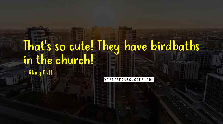 Hilary Duff quotes: That's so cute! They have birdbaths in the church!