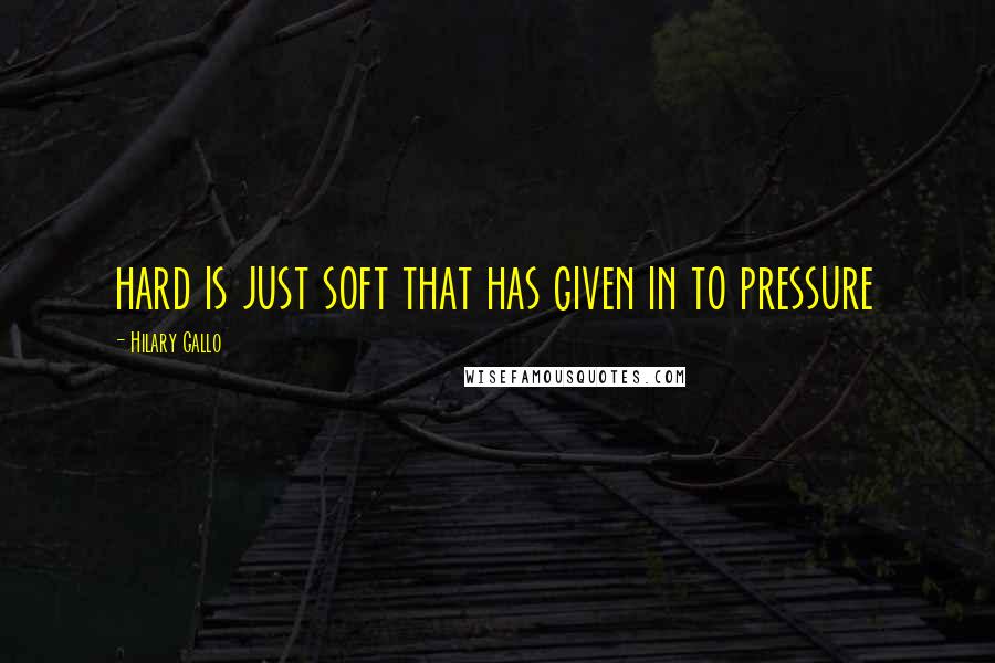 Hilary Gallo quotes: hard is just soft that has given in to pressure