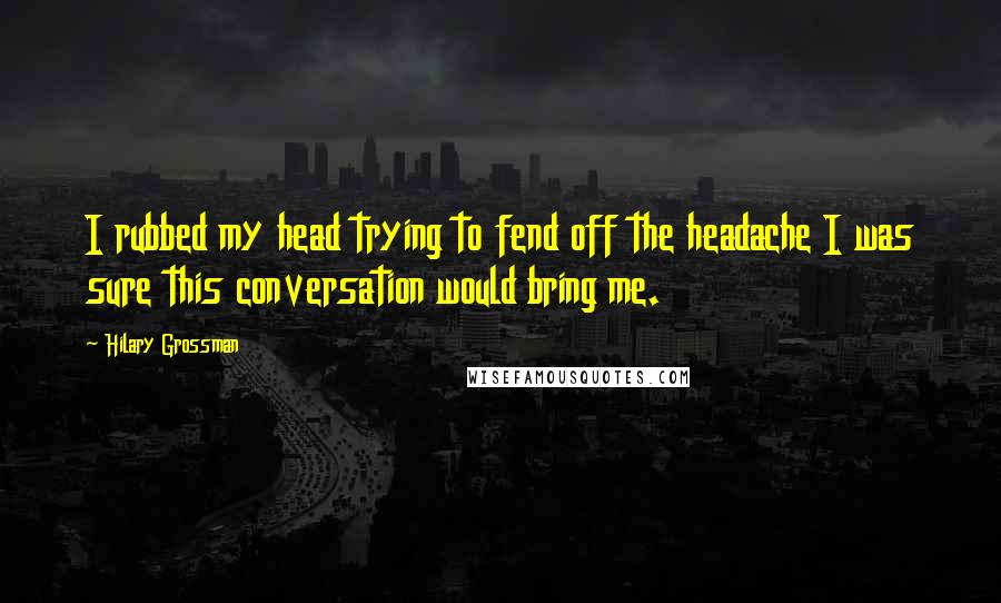 Hilary Grossman quotes: I rubbed my head trying to fend off the headache I was sure this conversation would bring me.