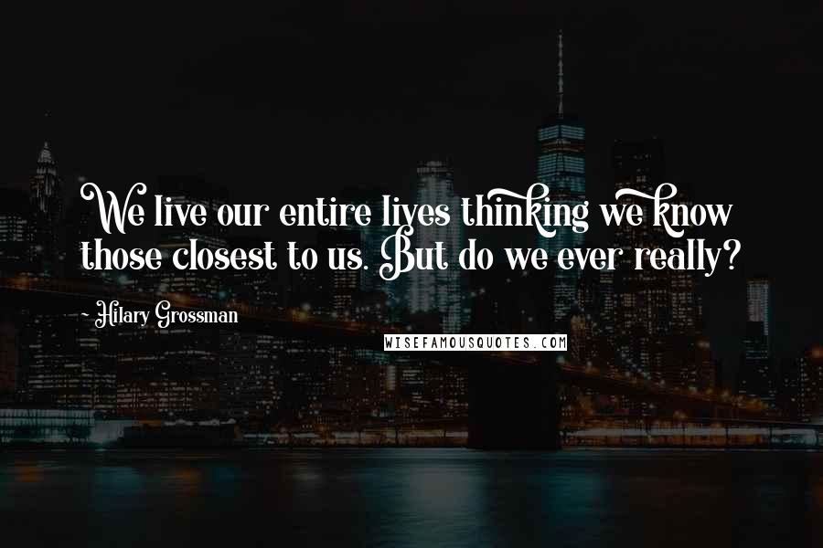 Hilary Grossman quotes: We live our entire lives thinking we know those closest to us. But do we ever really?