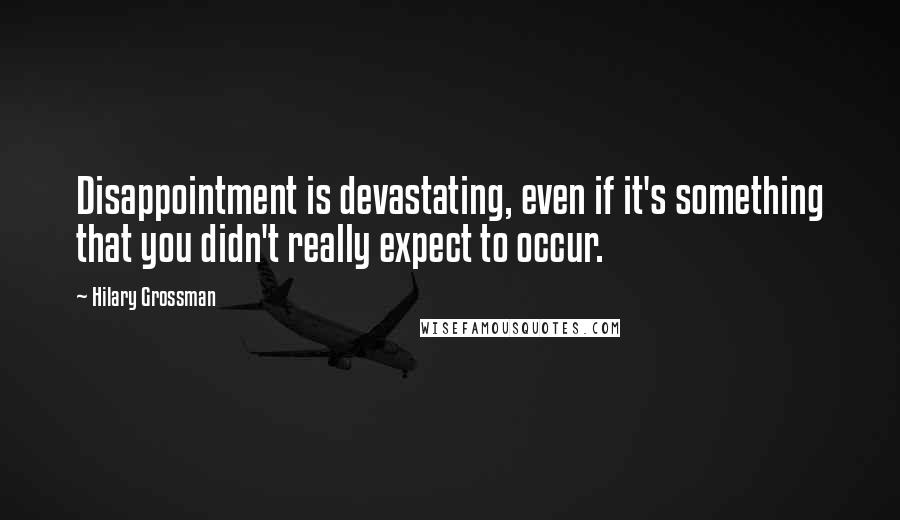 Hilary Grossman quotes: Disappointment is devastating, even if it's something that you didn't really expect to occur.