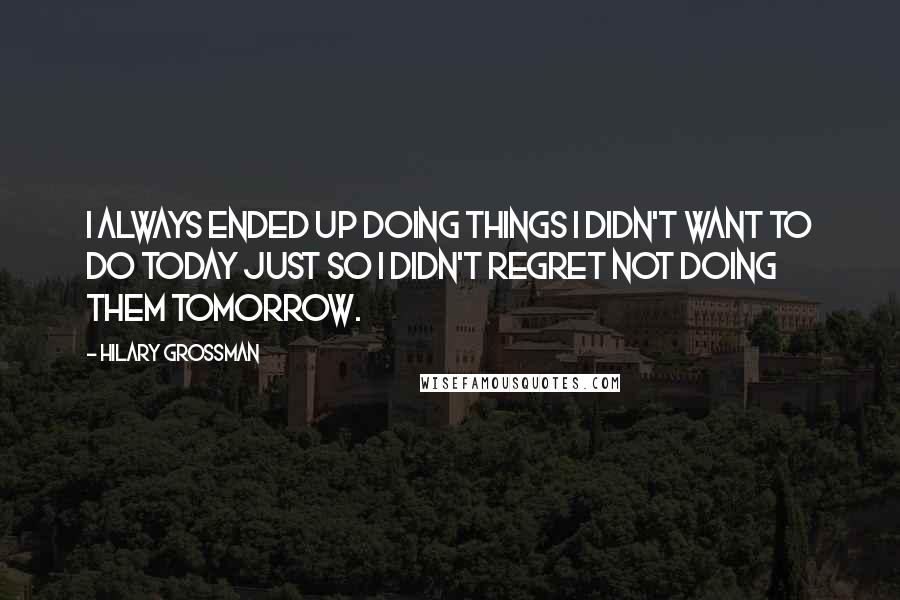 Hilary Grossman quotes: I always ended up doing things I didn't want to do today just so I didn't regret not doing them tomorrow. Hilary Grossman quotes: I always ended up doing things I didn't want to do today just so I didn't regret not doing them tomorrow.