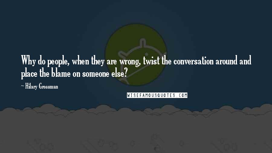 Hilary Grossman quotes: Why do people, when they are wrong, twist the conversation around and place the blame on someone else? Hilary Grossman quotes: Why do people, when they are wrong, twist the conversation around and place the blame on someone else?