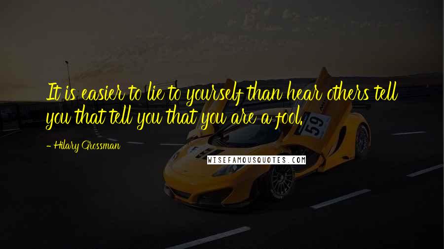 Hilary Grossman quotes: It is easier to lie to yourself than hear others tell you that tell you that you are a fool.