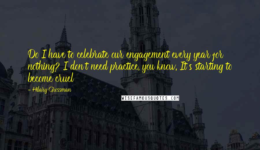 Hilary Grossman quotes: Do I have to celebrate our engagement every year for nothing? I don't need practice, you know. It's starting to become cruel