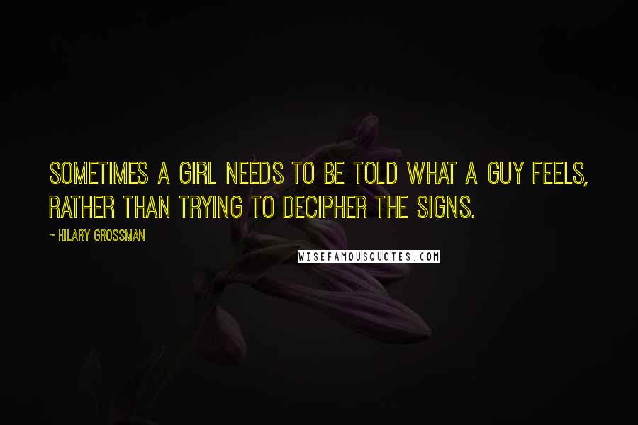 Hilary Grossman quotes: Sometimes a girl needs to be told what a guy feels, rather than trying to decipher the signs.